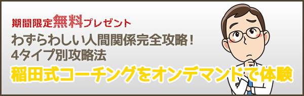 期間限定無料プレゼント「稲田式コーチングをオンデマンドで体験～わずらわしい人間関係完全攻略！4タイプ別攻略法～」