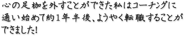 心の足枷を外すことができた私はコーチングに通い始めて約1年半後、ようやく転職することができました！